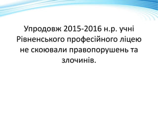 Упродовж 2015-2016 н.р. учні
Рівненського професійного ліцею
не скоювали правопорушень та
злочинів.
 