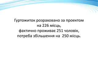 Гуртожиток розраховано за проектом
на 226 місць,
фактично проживає 251 чоловік,
потреба збільшення на 250 місць.
 