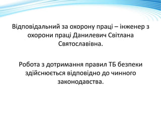 Відповідальний за охорону праці – інженер з
охорони праці Данилевич Світлана
Святославівна.
Робота з дотримання правил ТБ безпеки
здійснюється відповідно до чинного
законодавства.
 