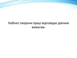 Кабінет охорони праці відповідає діючим
вимогам.
 