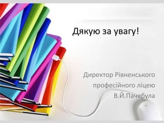 Дякую за увагу!
Директор Рівненського
професійного ліцею
В.Й.Пачебула
 