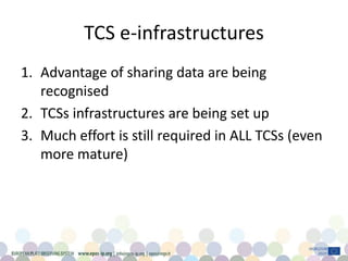 TCS e-infrastructures
1. Advantage of sharing data are being
recognised
2. TCSs infrastructures are being set up
3. Much effort is still required in ALL TCSs (even
more mature)
 