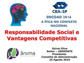 Ozires Silva
Reitor – UNIMONTE
Presidente
Conselho de Administração
25 Agosto 2016
Responsabilidade Social e
Vantagens Competitivas
ENCOAD 2016
A ÉTICA NO CONTEXTO
NACIONAL
 