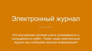 Электронный журнал
Это внутренняя система учета успеваемости и
посещаемости ребят. Также через электронный
журнал мы сообщаем важную информацию!
 