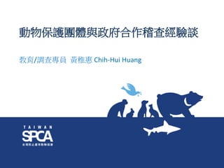動物保護團體與政府合作稽查經驗談
教育/調查專員 黃稚惠 Chih-Hui Huang
 