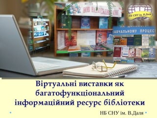 Віртуальні виставки як 
багатофункціональний 
інформаційний ресурс бібліотеки
НБ СНУ ім. В.Даля
 