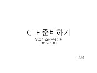 CTF 준비하기
첫 모임 오리엔테이션
2016.09.03
이승용
 