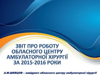 А.М.ШЕВЦОВ – завідувач обласного центру амбулаторної хірургії
 