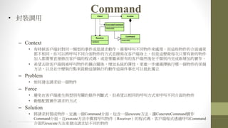 20 2014 HTC PROPRIETARY AND CONFIDENTIAL
Command
? b{
C Context
? Еr͑ᘌͬһ͵¼ՈҪвͬ̎@ЩĽͨ
ͬԌвͬķʽֱӌڿ͑ϣ@NÿֻҪµ
붼Ҫֱ޸Ŀ͑˵ĳʽaҪ^ԭеĿ͑ȻeӵČ
? ϣȥ͑cPSϵyďԣMһBxһĳ
ԼʲNc톢@еĄ@ɼҲԱ˴˪
C Problem
? ΰlՈoһ
C Force
? ڿ͑ˮac̈́ePėlДʽϣͬĺзʽвͬ
? ӑBÌՈķʽ
C Solution
? ՈbxһCommand棬һexecute׌ConcreteCommand
Command棬execute׫Receiverĳʽa͑˳ʽ͸^Command
executelՈoͬ
 