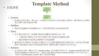 22 2014 HTC PROPRIETARY AND CONFIDENTIAL
Template Method
? b
C Context
? 㷨ǼܶxһУ㷨õķtxڴeУ׌eڲ׃
㷨ܘ¶xĳЩE
C Problem
? Ҫα_йͬYcО飬sЩ΢О
C Force
? ṩО飬׌e⸲eķt
C eceԼͬe֮gܕ}ʽa
C ^мܘγɵĳʽaױ
? mȻͬ׃О鶨xڸe֮п_}ʹóʽaĿģδ؄e^
te߀ǿor¸xڸeеĹͬО
C Solution
? ڸeжxһtemplate methodҎõО顣Template method^
ίӚohook methodɣeɽɸ@Щhook method_ṩͬОĿġ
ɌoBtemplate methodԱe串w
 