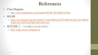 29 2014 HTC PROPRIETARY AND CONFIDENTIAL
References
? Class Diagram
C http://www.claudiodesio.com/ooa&d/UMLSR_EN/DSR/CLD.htm
? SOLID
C https://zh.wikipedia.org/wiki/SOLID_(%E9%9D%A2%E5%90%91%E5%AF%B9%E
8%B1%A1%E8%AE%BE%E8%AE%A1)
? ЦՄܛ 󲿷^Դ Ո֧ԭ
C http://teddy-chen-tw.blogspot.tw
 