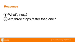 @TwitterHandle • #CMWorld@ HeinzMarketing • #CMWorld
Response
① What’s next?
② Are three steps faster than one?
 
