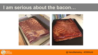@TwitterHandle • #CMWorld
AGENDA
@TwitterHandle • #CMWorld
I am serious about the bacon…
@ HeinzMarketing • #CMWorld
 