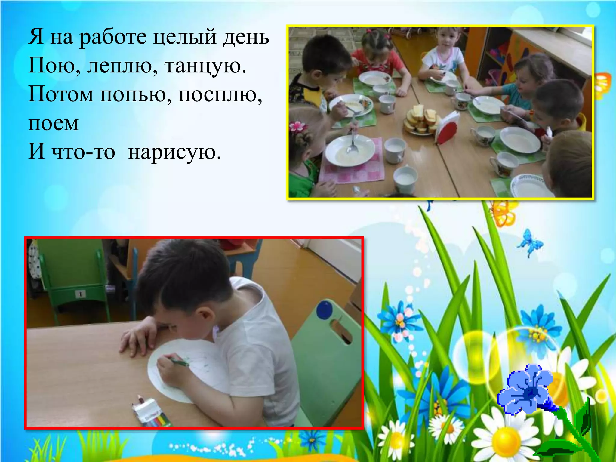 Я на работе целый день
Пою, леплю, танцую.
Потом попью, посплю,
поем
И что-то нарисую.
 