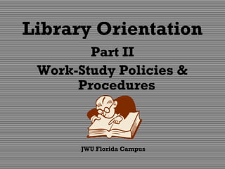 Library Orientation
Part II
Work-Study Policies &
Procedures
JWU Florida Campus
 