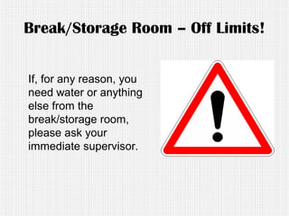 Break/Storage Room – Off Limits!
If, for any reason, you
need water or anything
else from the
break/storage room,
please ask your
immediate supervisor.
 