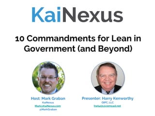 Presenter: Harry Kenworthy
QIPC, LLC
hwk455@comcast.net
10 Commandments for Lean in
Government (and Beyond)
Host: Mark Graban
KaiNexus
Mark@KaiNexus.com
@MarkGraban
 
