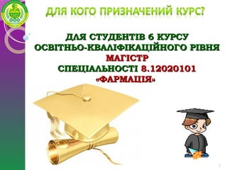 ДЛЯ СТУДЕНТІВ 6 КУРСУДЛЯ СТУДЕНТІВ 6 КУРСУ
ОСВІТНЬО-КВАЛІФІКАЦІЙНОГО РІВНЯОСВІТНЬО-КВАЛІФІКАЦІЙНОГО РІВНЯ
МАГІСТРМАГІСТР
СПЕЦІАЛЬНОСТІСПЕЦІАЛЬНОСТІ 8.120201018.12020101
«ФАРМАЦІЯ»«ФАРМАЦІЯ»
5
 