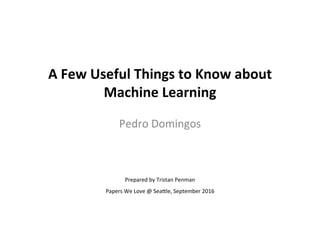 A	Few	Useful	Things	to	Know	about	
Machine	Learning	
	
Pedro	Domingos	
	
Prepared	by	Tristan	Penman	
Papers	We	Love	@	Sea8le,	September	2016	
 