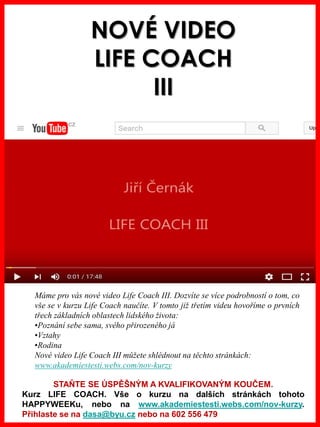 www.akademiestesti.webs.com
NOVÉ VIDEO
LIFE COACH
III
Máme pro vás nové video Life Coach III. Dozvíte se více podrobností ...