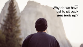 Why do we have

just to sit back

and look up?
 