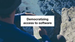 Democratizing
access to software
 