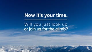 Now it’s your time.
Will you just look up
or join us for the climb?
 