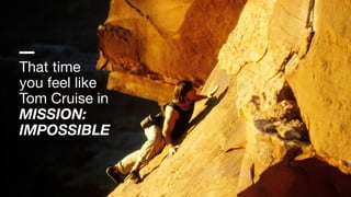 That time

you feel like

Tom Cruise in

MISSION:
IMPOSSIBLE
 