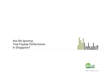 www.inhabitgroup.com
Are We Ignoring
True Façade Performance
In Singapore?
 