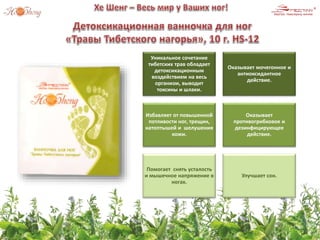 Уникальное сочетание
тибетских трав обладает
детоксикационным
воздействием на весь
организм, выводит
токсины и шлаки.
Оказывает мочегонное и
антиоксидантное
действие.
Избавляет от повышенной
потливости ног, трещин,
натоптышей и шелушения
кожи.
Оказывает
противогрибковое и
дезинфицирующее
действие.
Помогает снять усталость
и мышечное напряжение в
ногах.
Улучшает сон.
 