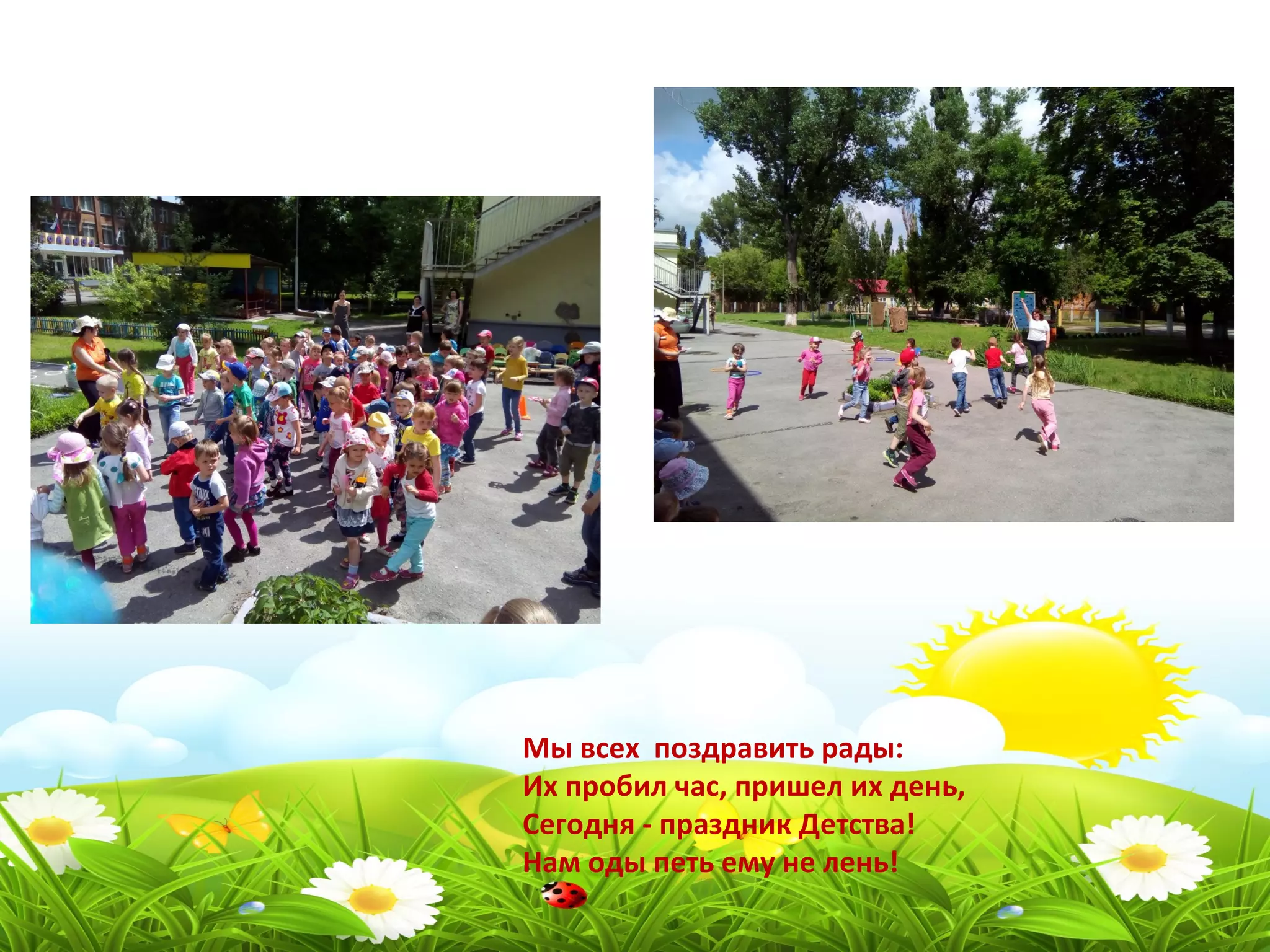 Мы всех поздравить рады:
Их пробил час, пришел их день,
Сегодня - праздник Детства!
Нам оды петь ему не лень!
 