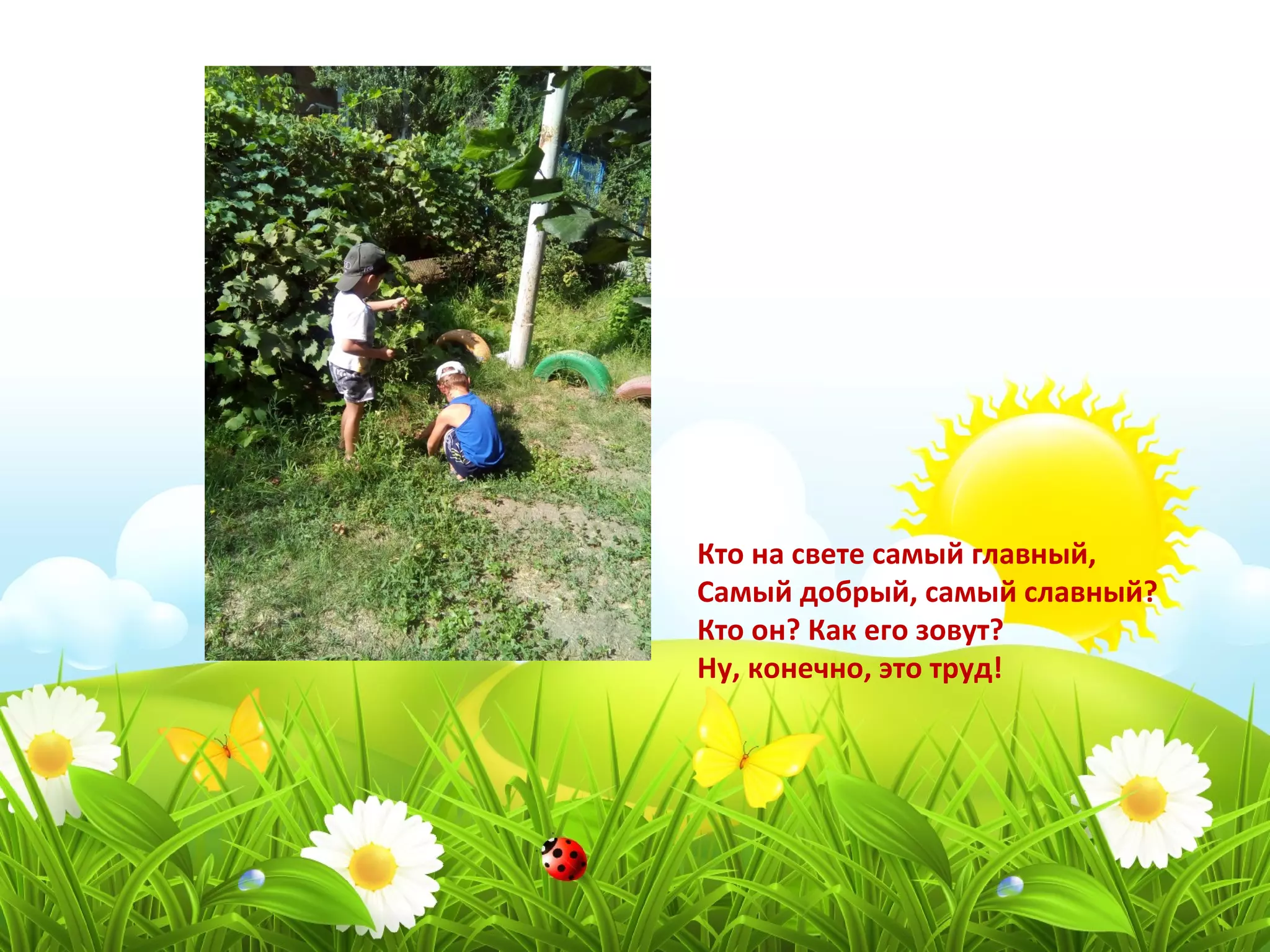 Кто на свете самый главный,
Самый добрый, самый славный?
Кто он? Как его зовут?
Ну, конечно, это труд!
 
 