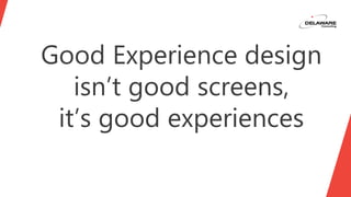 Good Experience design
isn’t good screens,
it’s good experiences
 