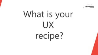 What is your
UX
recipe?
 