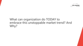 What can organization do TODAY to
embrace this unstoppable market trend? And
Why?
 