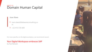 ABOUT US
Domain Human Capital
Juan Staes
› Juan.staes@delawareconsulting.co
m
› +32 473 570 409
For more specifics on the digital workplace, we recommend session
Your Digital Workspace embraces SAP
by Paul Belsack
 