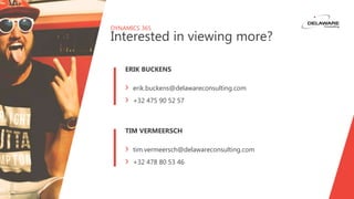 DYNAMICS 365
Interested in viewing more?
TIM VERMEERSCH
› tim.vermeersch@delawareconsulting.com
› +32 478 80 53 46
ERIK BUCKENS
› erik.buckens@delawareconsulting.com
› +32 475 90 52 57
 