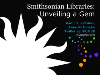 Unveiling a Gem
Smithsonian Libraries:
Martin R. Kalfatovic
Associate Director
Twitter: @UDCMRK
15 September 2016
 