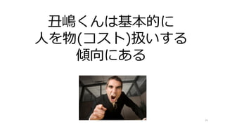 25
丑嶋くんは基本的に
人を物(コスト)扱いする
傾向にある
 