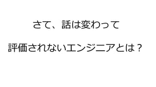 さて、話は変わって
評価されないエンジニアとは？
 