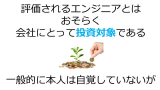 評価されるエンジニアとは
おそらく
会社にとって投資対象である
一般的に本人は自覚していないが
 