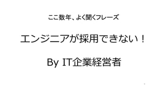 9
エンジニアが採用できない！
By IT企業経営者
ここ数年、よく聞くフレーズ
 