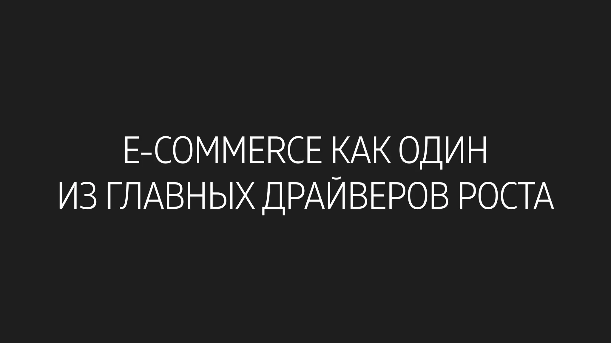 E-COMMERCE КАК ОДИН
ИЗ ГЛАВНЫХ ДРАЙВЕРОВ РОСТА
 