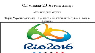 Олімпіада-2016 в Ріо-де-Жанейро
Медалі збірної України.
Збірна України завоювала 11 медалей - дві золоті, п'ять срібних і чотири
бронзові.
 