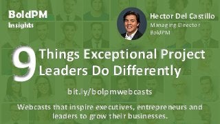 © 2016, H. Del Castillo. All Rights Reserved. www.hmdelcastillo.com
BoldPM
Insights
Webcasts that inspire executives, entrepreneurs and
leaders to grow their businesses.
Things Exceptional Project
Leaders Do Differently
bit.ly/bolpmwebcasts
Hector Del Castillo
Managing Director
BoldPM
 