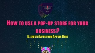 HOW TO USE A POP-UP STORE FOR YOUR
BUSINESS?
ELIZABETH LAYNE FROM APPEAR HERE
 