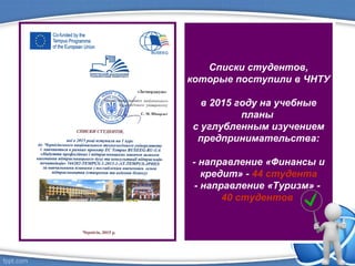Cписки студентов,
которые поступили в ЧНТУ
в 2015 году на учебные
планы
с углубленным изучением
предпринимательства:
- направление «Финансы и
кредит» - 44 студента
- направление «Туризм» -
40 студентов
 