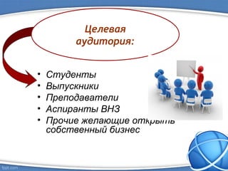 • Студенты
• Выпускники
• Преподаватели
• Аспиранты ВНЗ
• Прочие желающие открыть
собственный бизнес
Целевая
аудитория:
 