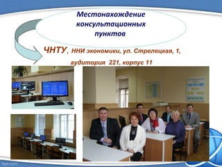 ЧНТУ, ННИ экономики, ул. Стрелецкая, 1,
аудитория 221, корпус 11
Местонахождение
консультационных
пунктов
 