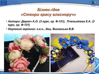 Бізнес-ідея
«Створи красу власноруч»
• Автори: Деркач А.О. (3 курс, гр. Ф-121), Пчельнікова К.А. (3
курс, гр. Ф-121)
• Науковий керівник: к.е.н., доц. Виговська В.В.
 